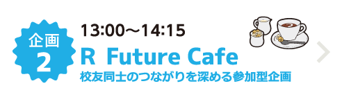 企画2 13：00～14：15 Ｒ Future Cafe 校友同士のつながりを深める参加型企画