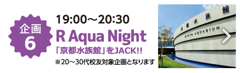 企画6 19:00～20：30 R Aqua Night 「京都水族館」をJACK!! ※20～30代校友対象企画となります。