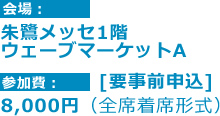 会場 : 朱鷺メッセ1階ウェーブマーケットA 参加費 : [要事前申込]8,000円（全席着席形式）