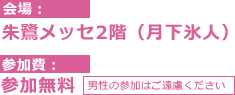 会場 : 朱鷺メッセ2階（月下氷人） 参加費 : 参加無料（男性の参加はご遠慮下さい）