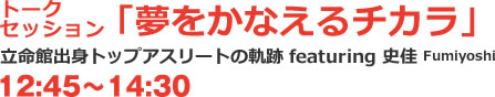 トークセッション「夢をかなえるチカラ」 立命館出身トップアスリートの軌跡featuring史佳Fumiyoshi 12:45～14:30