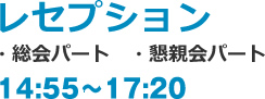 レセプション・総会パート・懇親会パート 14:45～17:20