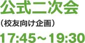 公式二次会（校友向け）17:45～19:30