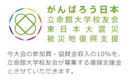 がんばろう日本 立命館大学校友会東日本大震災被災地復興支援 今大会の参加費・協賛金収入の10%を、立命館大学校友会が募集する復興支援金とさせていただきます。