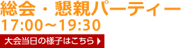 総会・懇親パーティー 17:00～19:30