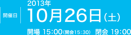 開催日 /  2013年10月26日（土） 会場15：00 （開会15：30）閉会19：00