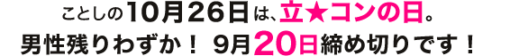 ことしの10月26日は、立★コンの日。男性残りわずか！9月20日締め切りです！