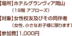 【場所】ホテルグランヴィア岡山（19階 アプローズ）　【対象】女性校友及びその同伴者（女性、小さなお子様に限ります）　【参加費】1,000円