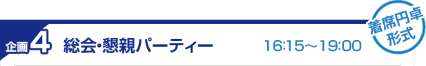 企画4　総会・懇親パーティー　16:15～19：00　着席円卓形式