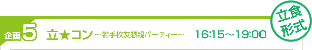 企画5　立★コン～若手校友懇親パーティー～　16:15〜19：00　立食形式